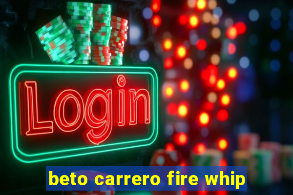 beto carrero fire whip